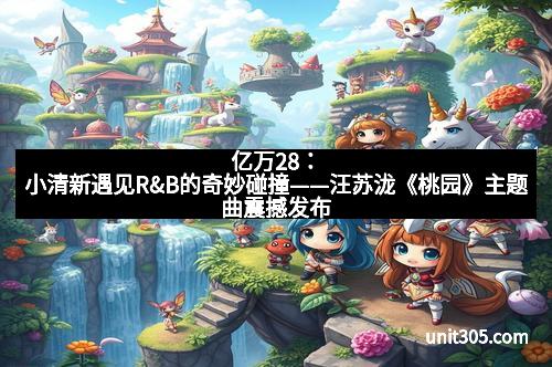 亿万28：小清新遇见R&B的奇妙碰撞——汪苏泷《桃园》主题曲震撼发布