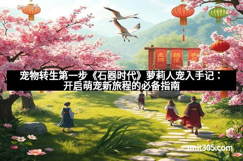 宠物转生第一步《石器时代》萝莉人宠入手记：开启萌宠新旅程的必备指南